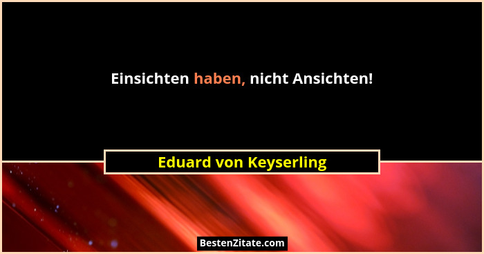 Einsichten haben, nicht Ansichten!... - Eduard von Keyserling