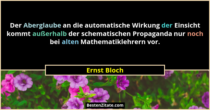 Der Aberglaube an die automatische Wirkung der Einsicht kommt außerhalb der schematischen Propaganda nur noch bei alten Mathematiklehrer... - Ernst Bloch