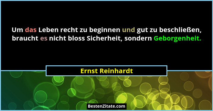 Um das Leben recht zu beginnen und gut zu beschließen, braucht es nicht bloss Sicherheit, sondern Geborgenheit.... - Ernst Reinhardt