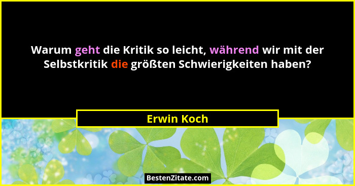 Warum geht die Kritik so leicht, während wir mit der Selbstkritik die größten Schwierigkeiten haben?... - Erwin Koch