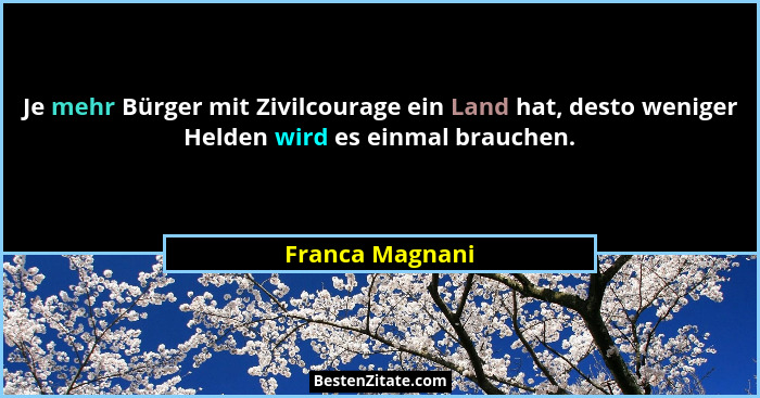 Je mehr Bürger mit Zivilcourage ein Land hat, desto weniger Helden wird es einmal brauchen.... - Franca Magnani
