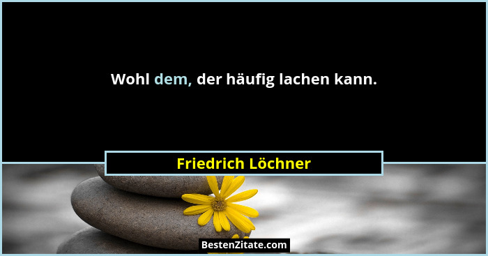 Wohl dem, der häufig lachen kann.... - Friedrich Löchner