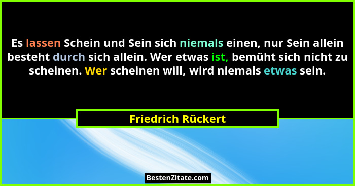 Es lassen Schein und Sein sich niemals einen, nur Sein allein besteht durch sich allein. Wer etwas ist, bemüht sich nicht zu schei... - Friedrich Rückert