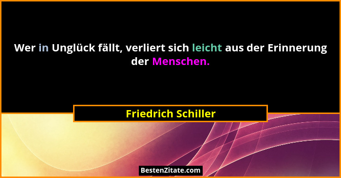 Wer in Unglück fällt, verliert sich leicht aus der Erinnerung der Menschen.... - Friedrich Schiller