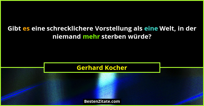 Gibt es eine schrecklichere Vorstellung als eine Welt, in der niemand mehr sterben würde?... - Gerhard Kocher