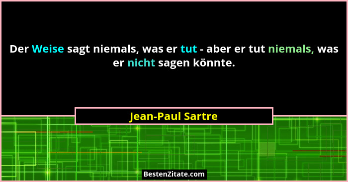 Der Weise sagt niemals, was er tut - aber er tut niemals, was er nicht sagen könnte.... - Jean-Paul Sartre
