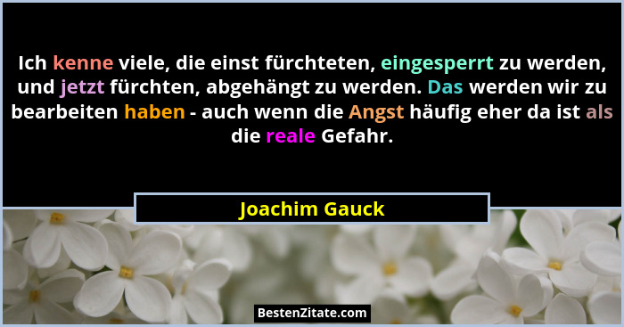 Ich kenne viele, die einst fürchteten, eingesperrt zu werden, und jetzt fürchten, abgehängt zu werden. Das werden wir zu bearbeiten ha... - Joachim Gauck