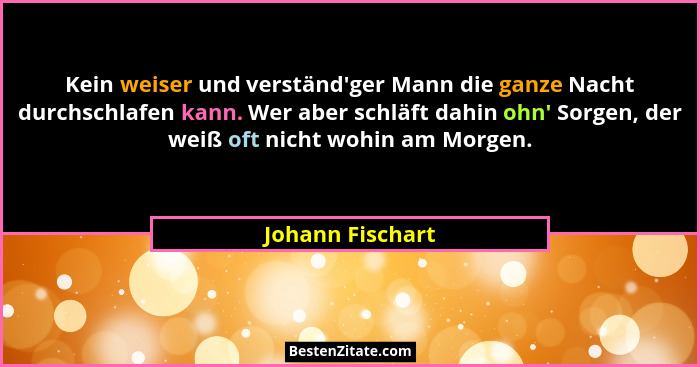 Kein weiser und verständ'ger Mann die ganze Nacht durchschlafen kann. Wer aber schläft dahin ohn' Sorgen, der weiß oft nicht... - Johann Fischart