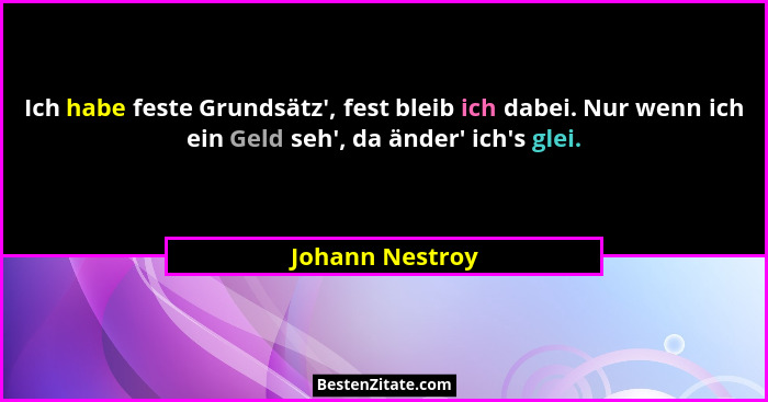 Ich habe feste Grundsätz', fest bleib ich dabei. Nur wenn ich ein Geld seh', da änder' ich's glei.... - Johann Nestroy