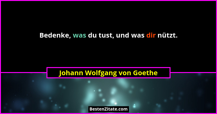Bedenke, was du tust, und was dir nützt.... - Johann Wolfgang von Goethe