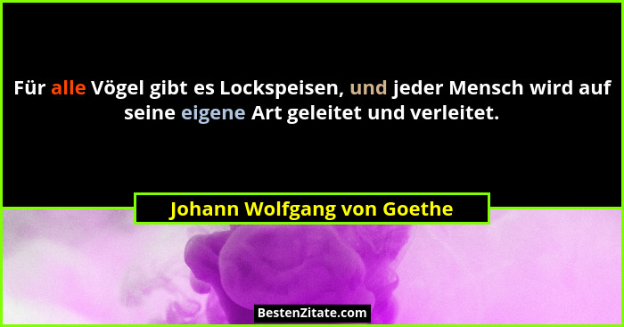 Für alle Vögel gibt es Lockspeisen, und jeder Mensch wird auf seine eigene Art geleitet und verleitet.... - Johann Wolfgang von Goethe