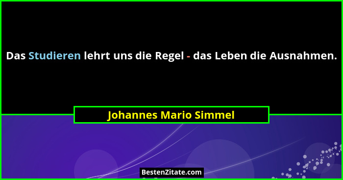 Das Studieren lehrt uns die Regel - das Leben die Ausnahmen.... - Johannes Mario Simmel