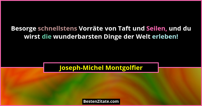 Besorge schnellstens Vorräte von Taft und Seilen, und du wirst die wunderbarsten Dinge der Welt erleben!... - Joseph-Michel Montgolfier