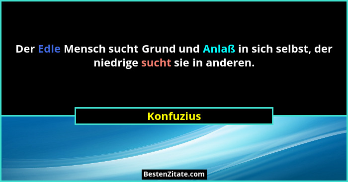 Der Edle Mensch sucht Grund und Anlaß in sich selbst, der niedrige sucht sie in anderen.... - Konfuzius