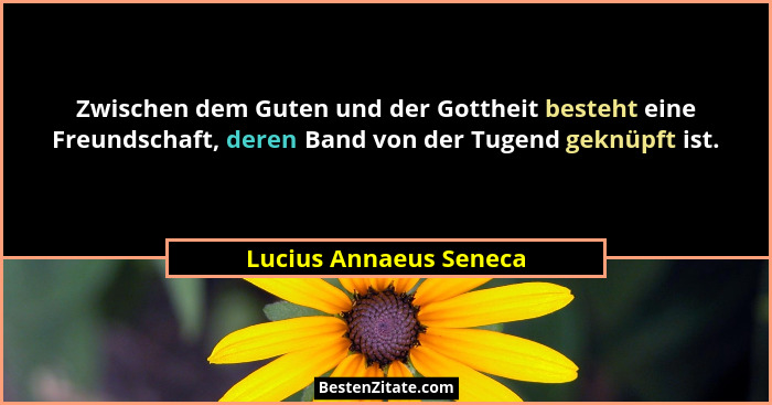 Zwischen dem Guten und der Gottheit besteht eine Freundschaft, deren Band von der Tugend geknüpft ist.... - Lucius Annaeus Seneca