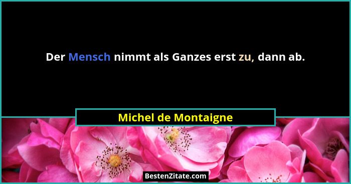 Der Mensch nimmt als Ganzes erst zu, dann ab.... - Michel de Montaigne