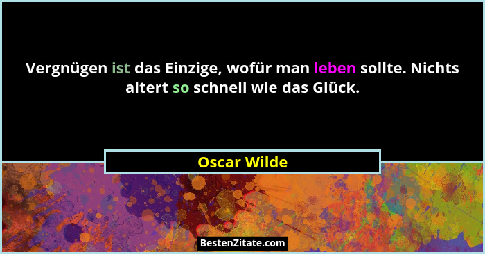 Vergnügen ist das Einzige, wofür man leben sollte. Nichts altert so schnell wie das Glück.... - Oscar Wilde