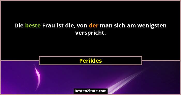 Die beste Frau ist die, von der man sich am wenigsten verspricht.... - Perikles