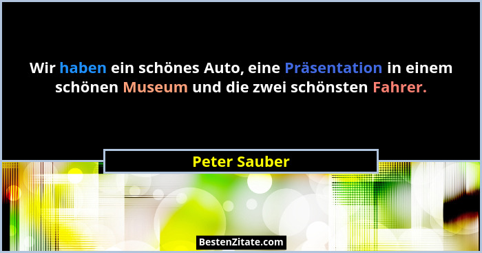 Wir haben ein schönes Auto, eine Präsentation in einem schönen Museum und die zwei schönsten Fahrer.... - Peter Sauber