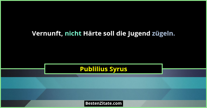 Vernunft, nicht Härte soll die Jugend zügeln.... - Publilius Syrus