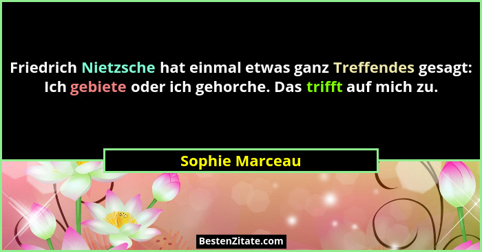 Friedrich Nietzsche hat einmal etwas ganz Treffendes gesagt: Ich gebiete oder ich gehorche. Das trifft auf mich zu.... - Sophie Marceau