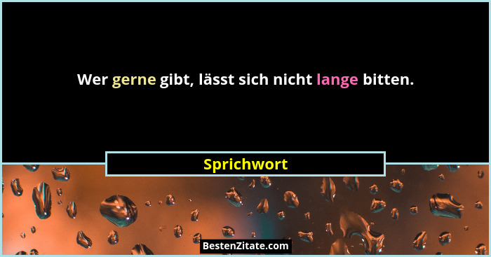Wer gerne gibt, lässt sich nicht lange bitten.... - Sprichwort