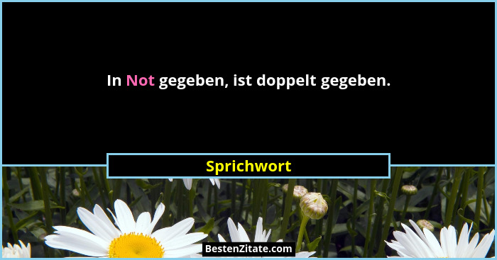 In Not gegeben, ist doppelt gegeben.... - Sprichwort