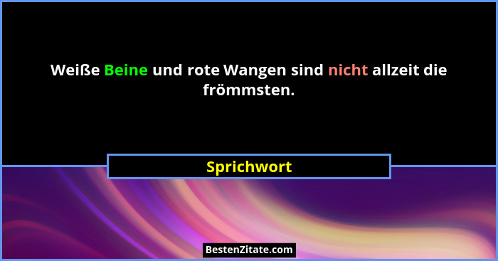 Weiße Beine und rote Wangen sind nicht allzeit die frömmsten.... - Sprichwort