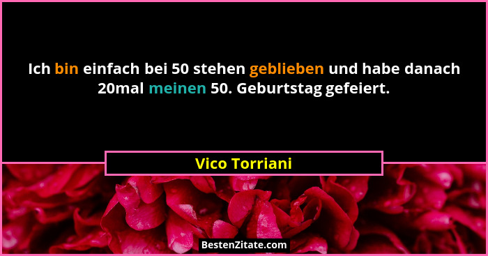 Ich bin einfach bei 50 stehen geblieben und habe danach 20mal meinen 50. Geburtstag gefeiert.... - Vico Torriani