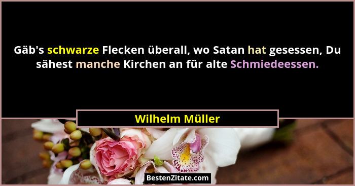 Gäb's schwarze Flecken überall, wo Satan hat gesessen, Du sähest manche Kirchen an für alte Schmiedeessen.... - Wilhelm Müller