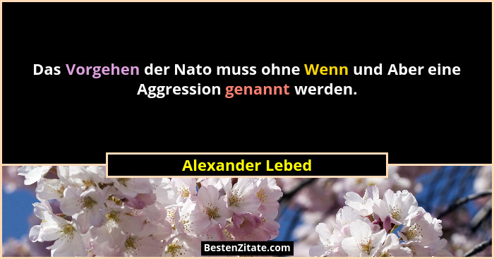 Das Vorgehen der Nato muss ohne Wenn und Aber eine Aggression genannt werden.... - Alexander Lebed