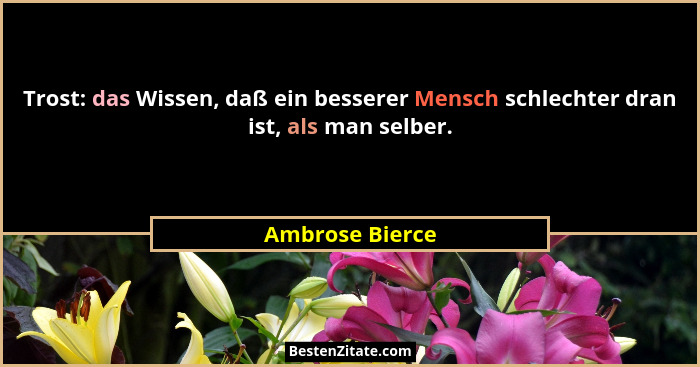 Trost: das Wissen, daß ein besserer Mensch schlechter dran ist, als man selber.... - Ambrose Bierce