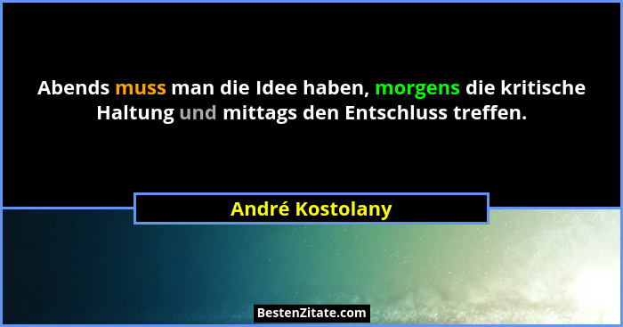 Abends muss man die Idee haben, morgens die kritische Haltung und mittags den Entschluss treffen.... - André Kostolany