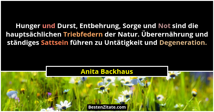 Hunger und Durst, Entbehrung, Sorge und Not sind die hauptsächlichen Triebfedern der Natur. Überernährung und ständiges Sattsein führ... - Anita Backhaus
