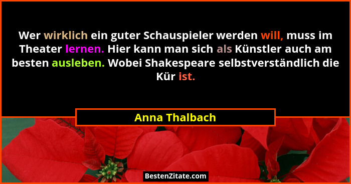 Wer wirklich ein guter Schauspieler werden will, muss im Theater lernen. Hier kann man sich als Künstler auch am besten ausleben. Wobe... - Anna Thalbach