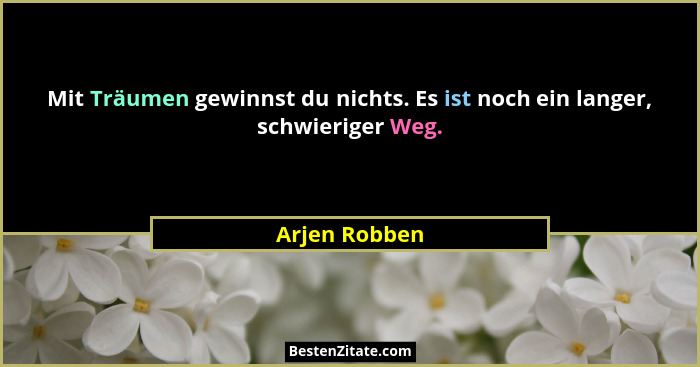 Mit Träumen gewinnst du nichts. Es ist noch ein langer, schwieriger Weg.... - Arjen Robben