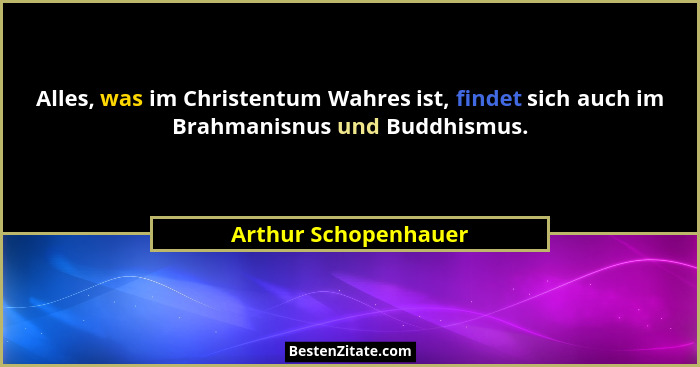 Alles, was im Christentum Wahres ist, findet sich auch im Brahmanisnus und Buddhismus.... - Arthur Schopenhauer