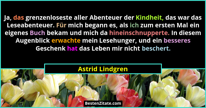Ja, das grenzenloseste aller Abenteuer der Kindheit, das war das Leseabenteuer. Für mich begann es, als ich zum ersten Mal ein eigen... - Astrid Lindgren