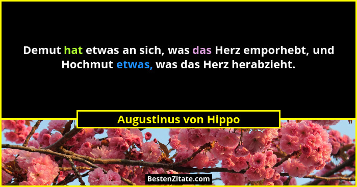Demut hat etwas an sich, was das Herz emporhebt, und Hochmut etwas, was das Herz herabzieht.... - Augustinus von Hippo