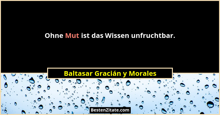 Ohne Mut ist das Wissen unfruchtbar.... - Baltasar Gracián y Morales