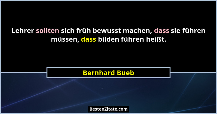 Lehrer sollten sich früh bewusst machen, dass sie führen müssen, dass bilden führen heißt.... - Bernhard Bueb