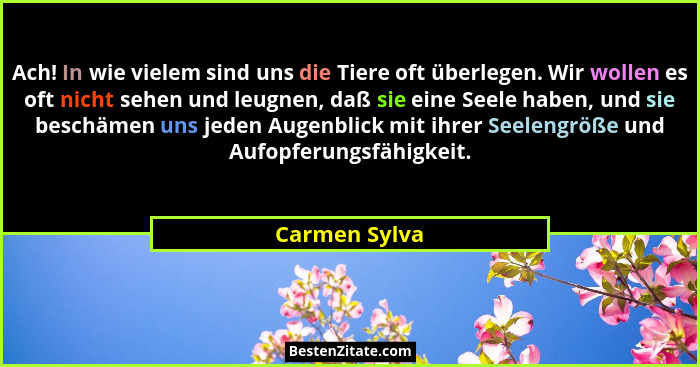 Ach! In wie vielem sind uns die Tiere oft überlegen. Wir wollen es oft nicht sehen und leugnen, daß sie eine Seele haben, und sie besch... - Carmen Sylva