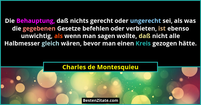 Die Behauptung, daß nichts gerecht oder ungerecht sei, als was die gegebenen Gesetze befehlen oder verbieten, ist ebenso unwi... - Charles de Montesquieu