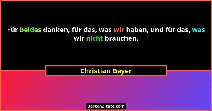 Für beides danken, für das, was wir haben, und für das, was wir nicht brauchen.... - Christian Geyer