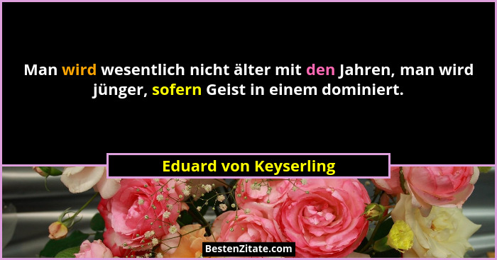 Man wird wesentlich nicht älter mit den Jahren, man wird jünger, sofern Geist in einem dominiert.... - Eduard von Keyserling
