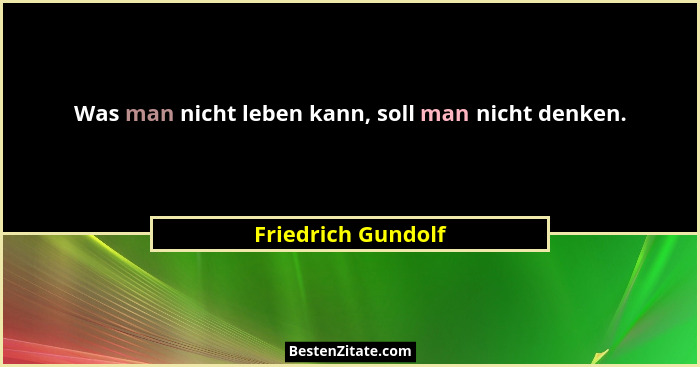 Was man nicht leben kann, soll man nicht denken.... - Friedrich Gundolf