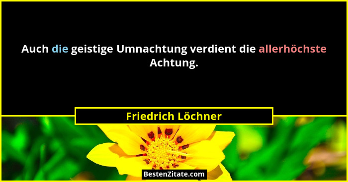 Auch die geistige Umnachtung verdient die allerhöchste Achtung.... - Friedrich Löchner