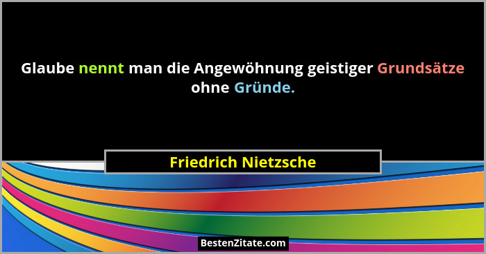 Glaube nennt man die Angewöhnung geistiger Grundsätze ohne Gründe.... - Friedrich Nietzsche