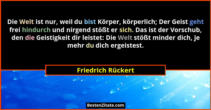 Die Welt ist nur, weil du bist Körper, körperlich; Der Geist geht frei hindurch und nirgend stößt er sich. Das ist der Vorschub, d... - Friedrich Rückert