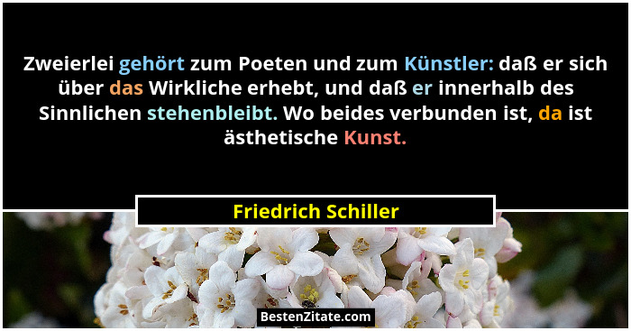 Zweierlei gehört zum Poeten und zum Künstler: daß er sich über das Wirkliche erhebt, und daß er innerhalb des Sinnlichen stehenbl... - Friedrich Schiller